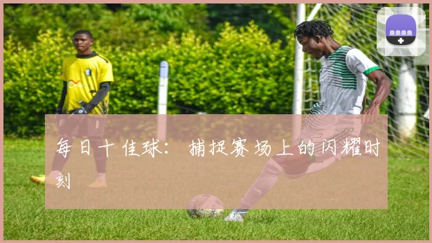 每日十佳球：捕捉赛场上的闪耀时刻